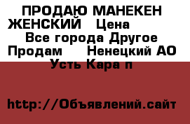 ПРОДАЮ МАНЕКЕН ЖЕНСКИЙ › Цена ­ 15 000 - Все города Другое » Продам   . Ненецкий АО,Усть-Кара п.